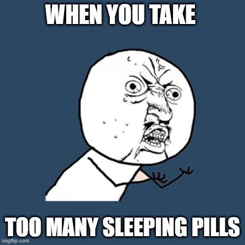 Way to many sleeping pills | WHEN YOU TAKE; TOO MANY SLEEPING PILLS | image tagged in memes,y u no | made w/ Imgflip meme maker