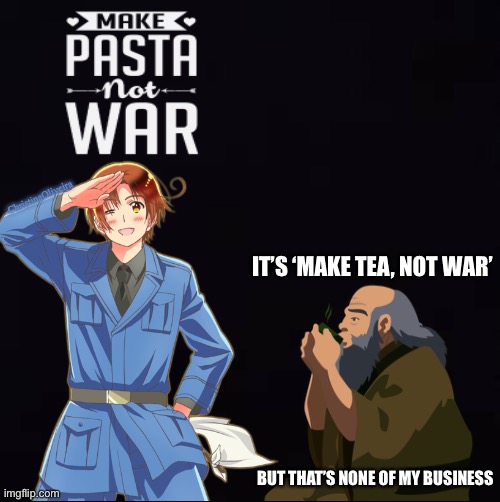 Just don’t make war | -ChristinaOliveira; IT’S ‘MAKE TEA, NOT WAR’; BUT THAT’S NONE OF MY BUSINESS | image tagged in hetalia,uncle iroh,hetalia memes,avatar the last airbender,make pasta not war,make tea not war | made w/ Imgflip meme maker