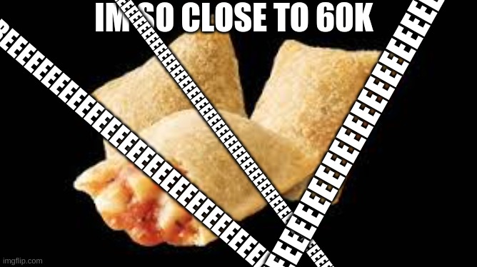 REEEEEEEEEEEEEEEEEEEEEEEEEEEEEEEEEEEEEEEEEEEEEEEEEEEEEEEEEEEEEEEEEEEEEEEEEEEEEEEEEEEEEEEEEEEEEEEEEEEEEEEEEEEEEEEEEEEEEEEEEEEEEEE | REEEEEEEEEEEEEEEEEEEEEEEEEEEEEEEEEEEEEEEEEEEEEEEEEEEEEEEEEEEEEEEEE; IM SO CLOSE TO 60K; REEEEEEEEEEEEEEEEEEEEEEEEEEEEEE; REEEEEEEEEEEEEEEEEEEEEEEEEEEEEEEEEEEEEEE | image tagged in ree kid's pizza rolls | made w/ Imgflip meme maker