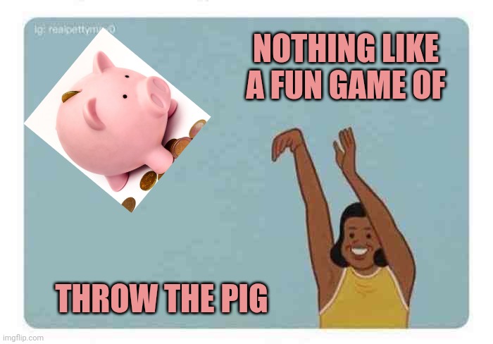 mom throwing baby | NOTHING LIKE A FUN GAME OF THROW THE PIG | image tagged in mom throwing baby | made w/ Imgflip meme maker