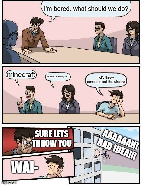 Boardroom Meeting Suggestion | I'm bored. what should we do? minecraft; how bout among us? let's throw someone out the window; SURE LETS THROW YOU; AAAAAAH! BAD IDEA!!! WAI- | image tagged in memes,boardroom meeting suggestion | made w/ Imgflip meme maker