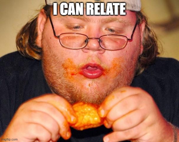 fat guy eating wings | I CAN RELATE | image tagged in fat guy eating wings | made w/ Imgflip meme maker