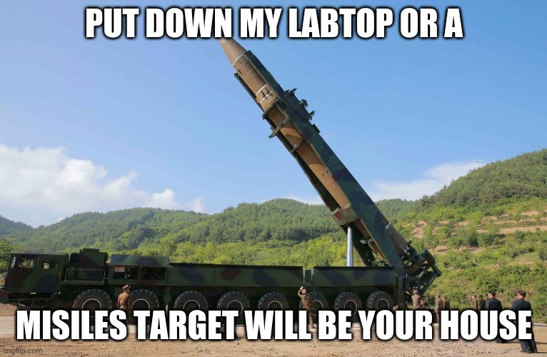 put down the divice | PUT DOWN MY LABTOP OR A; MISILES TARGET WILL BE YOUR HOUSE | image tagged in funny memes | made w/ Imgflip meme maker