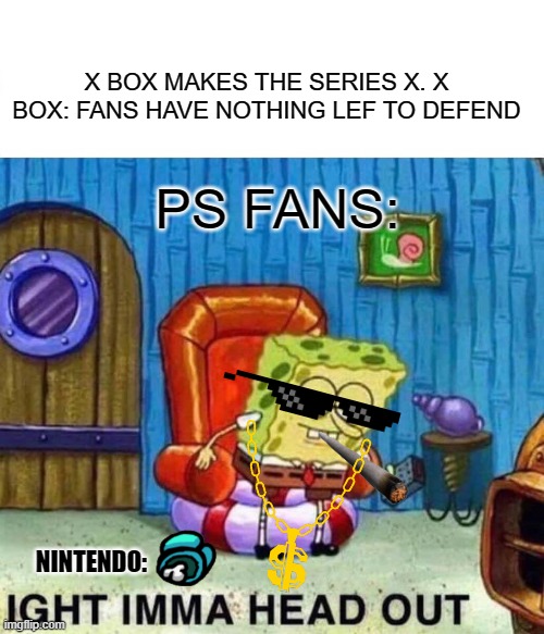 Spongebob Ight Imma Head Out | X BOX MAKES THE SERIES X. X BOX: FANS HAVE NOTHING LEF TO DEFEND; PS FANS:; NINTENDO: | image tagged in memes,spongebob ight imma head out | made w/ Imgflip meme maker