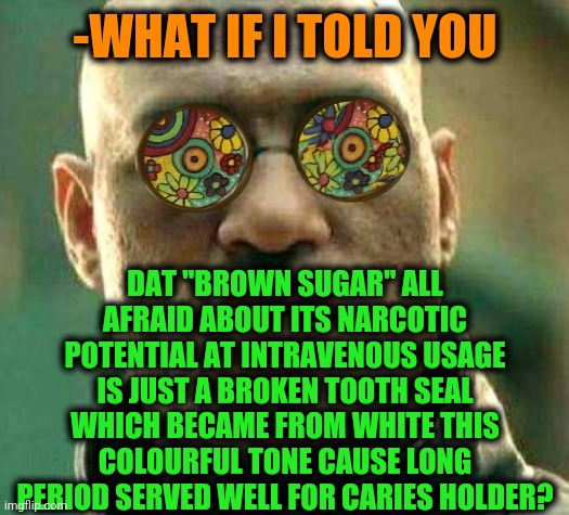 -Dentist know his work art. | -WHAT IF I TOLD YOU; DAT "BROWN SUGAR" ALL AFRAID ABOUT ITS NARCOTIC POTENTIAL AT INTRAVENOUS USAGE IS JUST A BROKEN TOOTH SEAL WHICH BECAME FROM WHITE THIS COLOURFUL TONE CAUSE LONG PERIOD SERVED WELL FOR CARIES HOLDER? | image tagged in acid kicks in morpheus,toothless,seal,broken,sweet brown,heroin | made w/ Imgflip meme maker