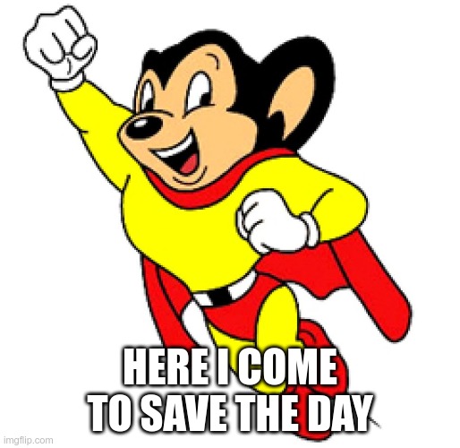 Mighty mouse | HERE I COME TO SAVE THE DAY | image tagged in mighty mouse | made w/ Imgflip meme maker
