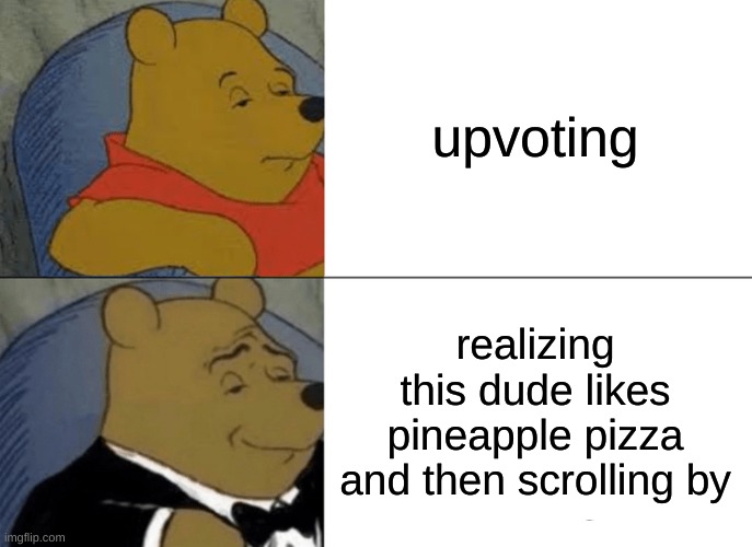 Tuxedo Winnie The Pooh Meme | upvoting realizing this dude likes pineapple pizza and then scrolling by | image tagged in memes,tuxedo winnie the pooh | made w/ Imgflip meme maker