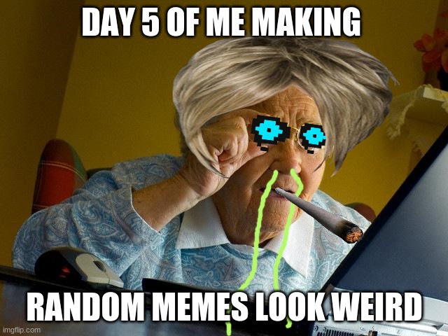 Grandma Finds The Internet | DAY 5 OF ME MAKING; RANDOM MEMES LOOK WEIRD | image tagged in memes,grandma finds the internet,weird memes series by me,funny,hilarious | made w/ Imgflip meme maker