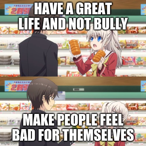 charlotte anime | HAVE A GREAT LIFE AND NOT BULLY; MAKE PEOPLE FEEL BAD FOR THEMSELVES | image tagged in charlotte anime | made w/ Imgflip meme maker