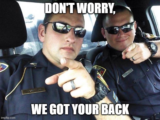 Cops | DON'T WORRY, WE GOT YOUR BACK | image tagged in cops | made w/ Imgflip meme maker