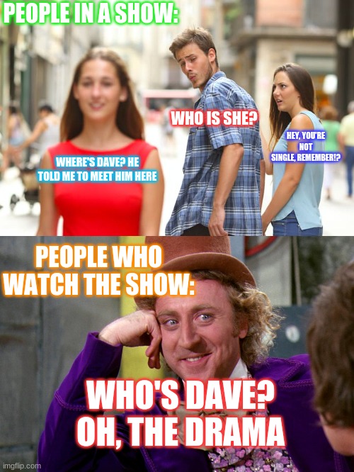 Movie Night | PEOPLE IN A SHOW:; WHO IS SHE? HEY, YOU'RE NOT SINGLE, REMEMBER!? WHERE'S DAVE? HE TOLD ME TO MEET HIM HERE; PEOPLE WHO WATCH THE SHOW:; WHO'S DAVE? OH, THE DRAMA | image tagged in memes,distracted boyfriend,silly wanka | made w/ Imgflip meme maker