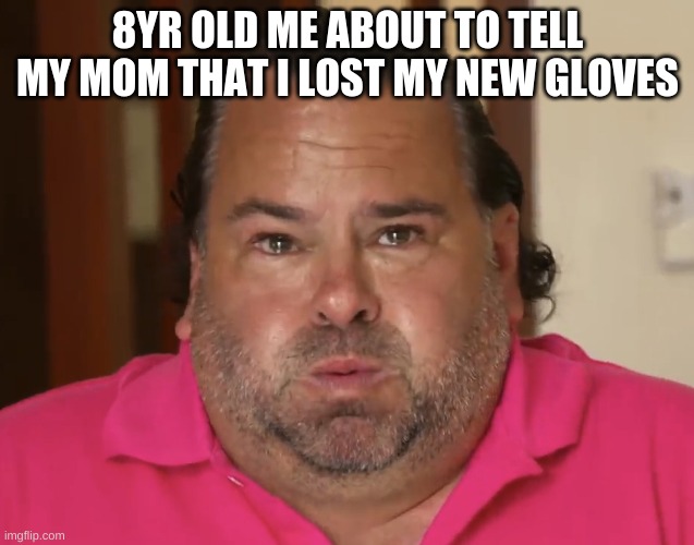 Big Ed | 8YR OLD ME ABOUT TO TELL MY MOM THAT I LOST MY NEW GLOVES | image tagged in big ed | made w/ Imgflip meme maker