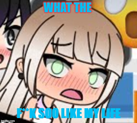 Gacha Life Cynthia's sister n3 | WHAT THE; F**K SOO LIKE MY LIFE | image tagged in gacha life cynthia's sister n3 | made w/ Imgflip meme maker