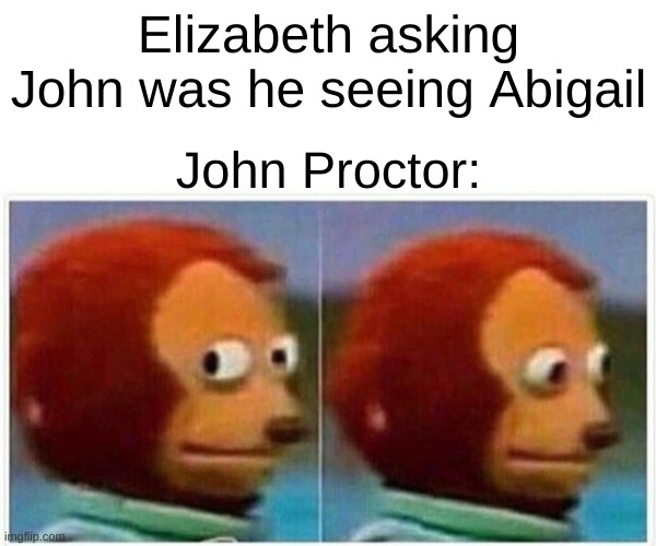 Monkey Puppet Meme | Elizabeth asking John was he seeing Abigail; John Proctor: | image tagged in memes,monkey puppet | made w/ Imgflip meme maker