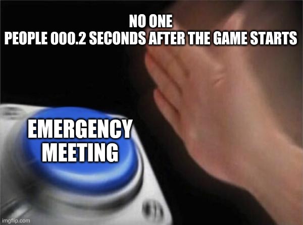 Blank Nut Button Meme | NO ONE
PEOPLE 000.2 SECONDS AFTER THE GAME STARTS; EMERGENCY MEETING | image tagged in memes,blank nut button,among us | made w/ Imgflip meme maker