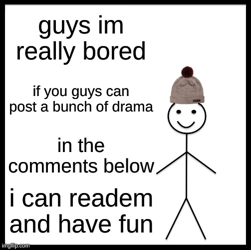 Be Like Bill | guys im really bored; if you guys can post a bunch of drama; in the comments below; i can readem and have fun | image tagged in memes,be like bill | made w/ Imgflip meme maker