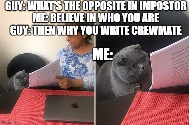 Woman showing paper to cat | GUY: WHAT'S THE OPPOSITE IN IMPOSTOR
ME: BELIEVE IN WHO YOU ARE
GUY: THEN WHY YOU WRITE CREWMATE; ME: | image tagged in woman showing paper to cat | made w/ Imgflip meme maker