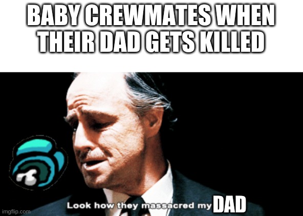 Look how they massacred my boy | BABY CREWMATES WHEN THEIR DAD GETS KILLED; DAD | image tagged in look how they massacred my boy | made w/ Imgflip meme maker