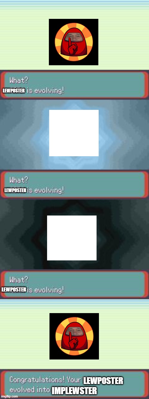 Pokemon Evolving | LEWPOSTER LEWPOSTER LEWPOSTER LEWPOSTER IMPLEWSTER | image tagged in pokemon evolving | made w/ Imgflip meme maker