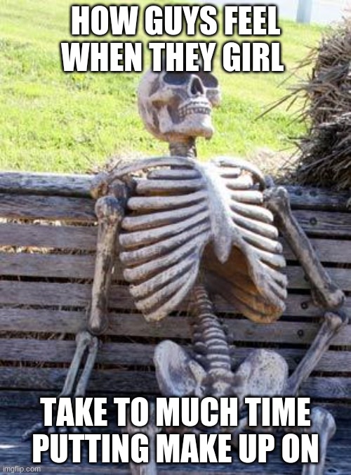 Waiting Skeleton | HOW GUYS FEEL WHEN THEY GIRL; TAKE TO MUCH TIME PUTTING MAKE UP ON | image tagged in memes,waiting skeleton | made w/ Imgflip meme maker