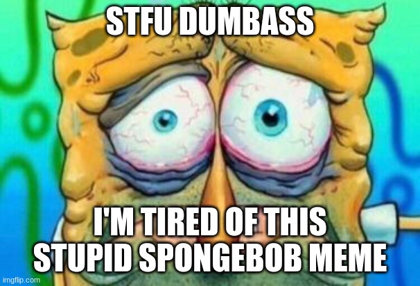 Spongebob meme | STFU DUMBASS; I'M TIRED OF THIS STUPID SPONGEBOB MEME | image tagged in funny memes,tired spongebob | made w/ Imgflip meme maker