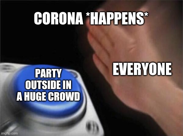 Blank Nut Button | CORONA *HAPPENS*; EVERYONE; PARTY OUTSIDE IN A HUGE CROWD | image tagged in memes,blank nut button | made w/ Imgflip meme maker