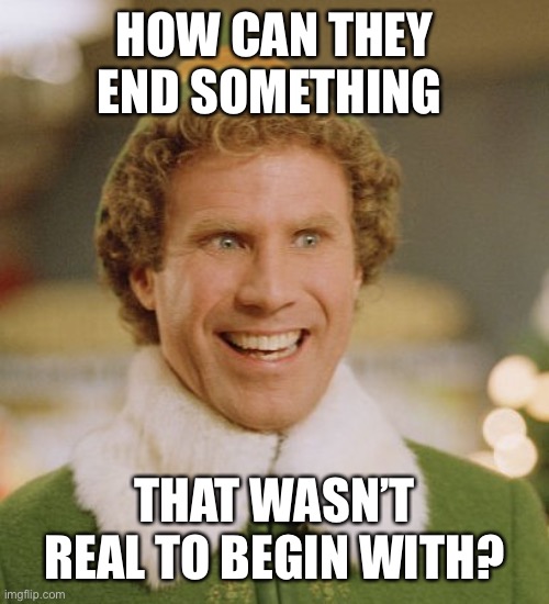 Buddy The Elf Meme | HOW CAN THEY END SOMETHING THAT WASN’T REAL TO BEGIN WITH? | image tagged in memes,buddy the elf | made w/ Imgflip meme maker