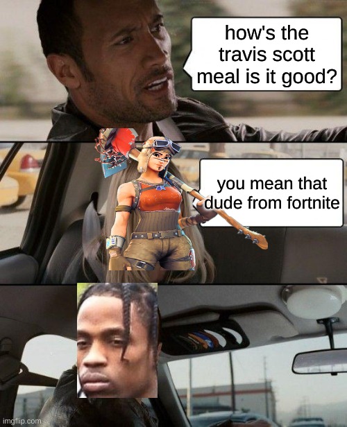 The Rock Driving | how's the travis scott meal is it good? you mean that dude from fortnite | image tagged in memes,the rock driving | made w/ Imgflip meme maker