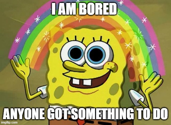 https://www.youtube.com/watch?v=C1qwUTNV3YA | I AM BORED; ANYONE GOT SOMETHING TO DO | image tagged in memes,imagination spongebob | made w/ Imgflip meme maker