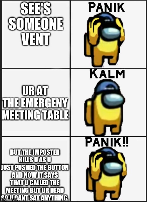 Among us Panik | SEE'S SOMEONE VENT; UR AT THE EMERGENY MEETING TABLE; BUT THE IMPOSTER KILLS U AS U JUST PUSHED THE BUTTON AND NOW IT SAYS THAT U CALLED THE MEETING BUT UR DEAD SO U CANT SAY ANYTHING. | image tagged in among us panik | made w/ Imgflip meme maker
