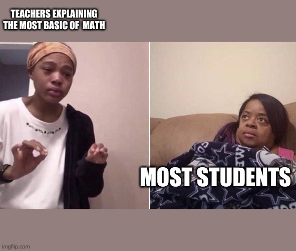 True | TEACHERS EXPLAINING THE MOST BASIC OF  MATH; MOST STUDENTS | image tagged in me explaining to my mom | made w/ Imgflip meme maker