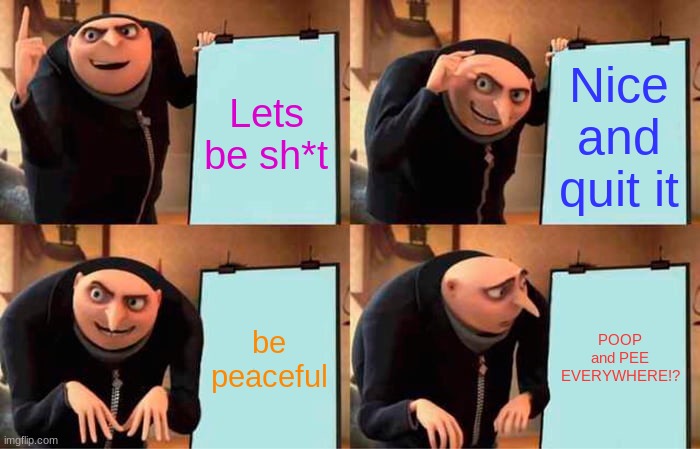 Gru's Plan | Lets be sh*t; Nice and quit it; be peaceful; POOP and PEE EVERYWHERE!? | image tagged in memes,gru's plan | made w/ Imgflip meme maker