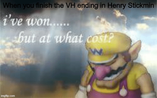 relly sad ;( me cri | When you finish the VH ending in Henry Stickmin | image tagged in i've won but at what cost | made w/ Imgflip meme maker