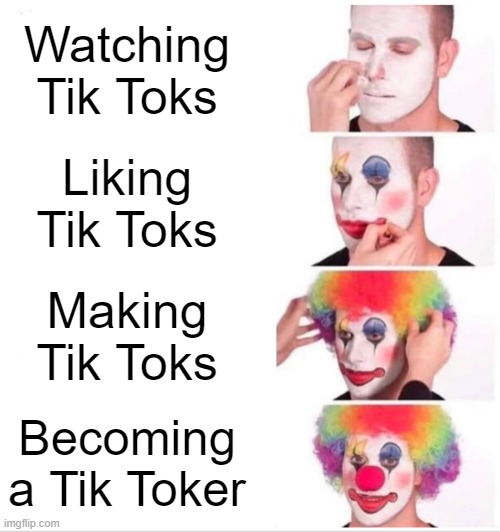 ye tik tok is kinda stupid | Watching Tik Toks; Liking Tik Toks; Making Tik Toks; Becoming a Tik Toker | image tagged in memes,clown applying makeup | made w/ Imgflip meme maker