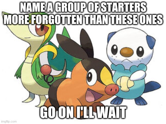NAME A GROUP OF STARTERS MORE FORGOTTEN THAN THESE ONES; GO ON I'LL WAIT | image tagged in pokemon | made w/ Imgflip meme maker