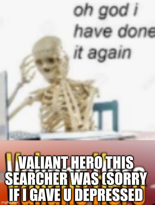 VALIANT HERO THIS SEARCHER WAS (SORRY IF I GAVE U DEPRESSED | image tagged in valiant hero,oh god ive done it again | made w/ Imgflip meme maker