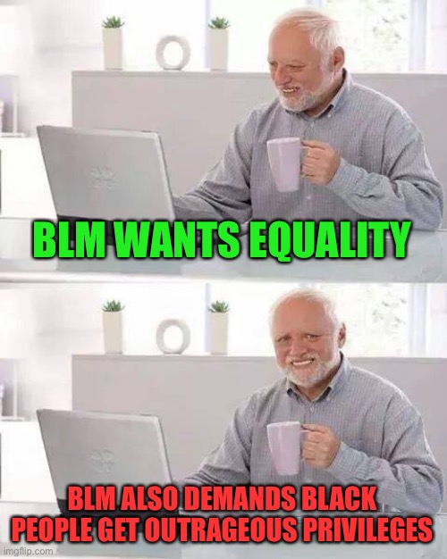These guys contradict themselves... seriously you should see their demands. | BLM WANTS EQUALITY; BLM ALSO DEMANDS BLACK PEOPLE GET OUTRAGEOUS PRIVILEGES | image tagged in memes,hide the pain harold,contradiction,politics,funny,blm | made w/ Imgflip meme maker
