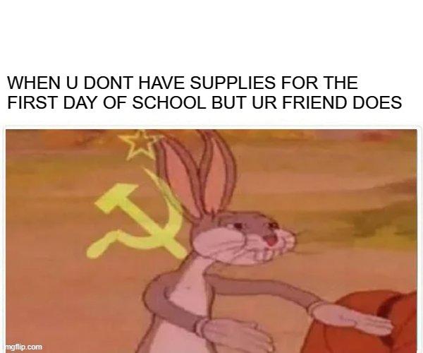 communist bugs bunny | WHEN U DONT HAVE SUPPLIES FOR THE FIRST DAY OF SCHOOL BUT UR FRIEND DOES | image tagged in communist bugs bunny,school,friends | made w/ Imgflip meme maker