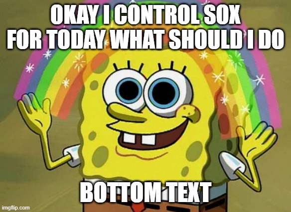 tell me | OKAY I CONTROL SOX FOR TODAY WHAT SHOULD I DO; BOTTOM TEXT | image tagged in memes,imagination spongebob | made w/ Imgflip meme maker