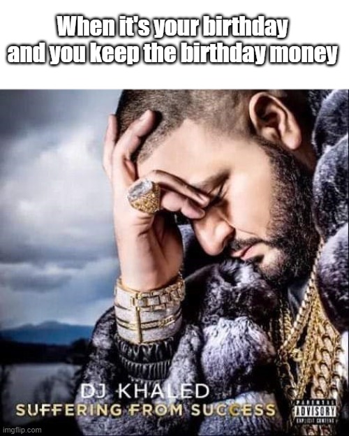 DJ KHALED: SUFFERING FROM SUCCESS | When it's your birthday and you keep the birthday money | image tagged in dj khaled suffering from success | made w/ Imgflip meme maker