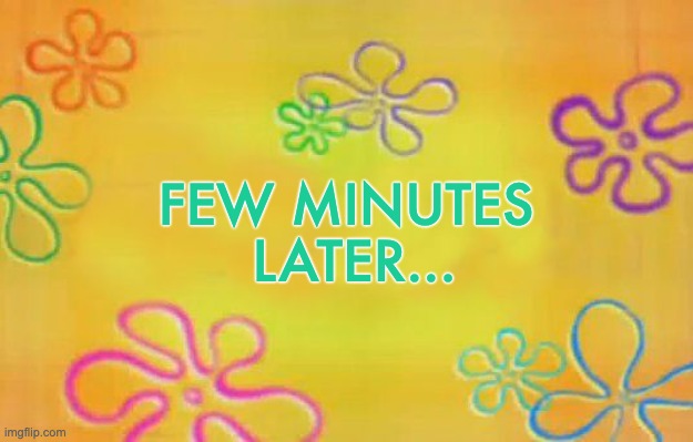 Few Minutes Later... | FEW MINUTES 
LATER... | image tagged in spongebob time card background | made w/ Imgflip meme maker
