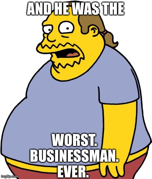 Comic Book Guy Meme | AND HE WAS THE WORST. BUSINESSMAN. EVER. | image tagged in memes,comic book guy | made w/ Imgflip meme maker