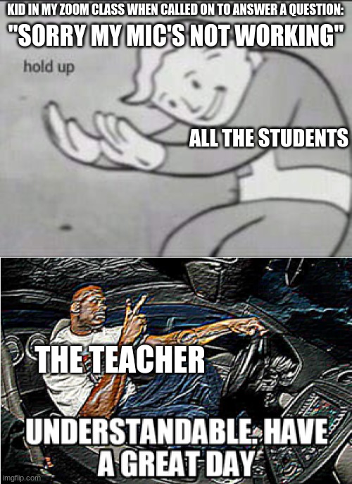 I Don't Know How He Got Away With It | KID IN MY ZOOM CLASS WHEN CALLED ON TO ANSWER A QUESTION:; "SORRY MY MIC'S NOT WORKING"; ALL THE STUDENTS; THE TEACHER | image tagged in fallout hold up,understandable have a great day,school,online school,zoom | made w/ Imgflip meme maker