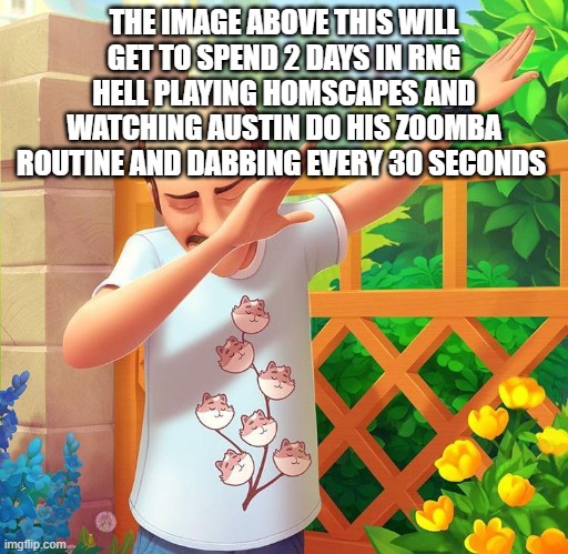 why do i still play this game | THE IMAGE ABOVE THIS WILL GET TO SPEND 2 DAYS IN RNG HELL PLAYING HOMSCAPES AND WATCHING AUSTIN DO HIS ZOOMBA ROUTINE AND DABBING EVERY 30 SECONDS | made w/ Imgflip meme maker