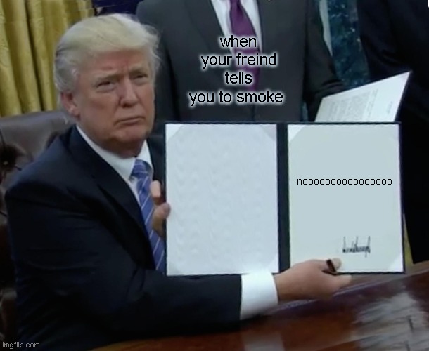 Trump Bill Signing Meme | when your freind tells you to smoke; noooooooooooooooo | image tagged in memes,trump bill signing | made w/ Imgflip meme maker
