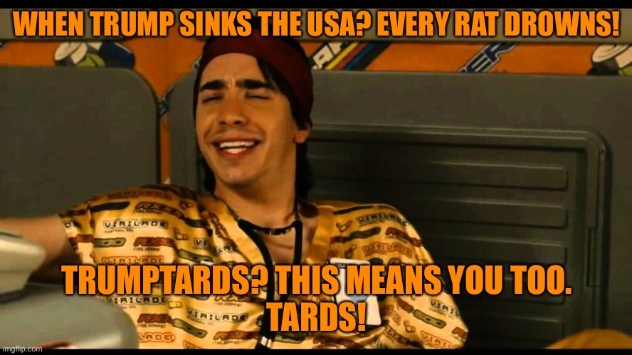 WHEN TRUMP SINKS THE USA? EVERY RAT DROWNS! TRUMPTARDS? THIS MEANS YOU TOO.
TARDS! | made w/ Imgflip meme maker