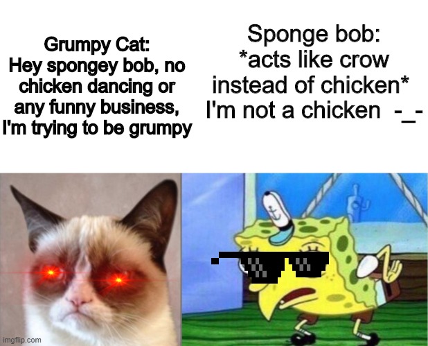 Grumpy Cat: Hey spongey bob, no chicken dancing or any funny business, I'm trying to be grumpy; Sponge bob: *acts like crow instead of chicken*  I'm not a chicken  -_- | image tagged in memes,mocking spongebob,grumpy cat,nani,chicken,crow | made w/ Imgflip meme maker