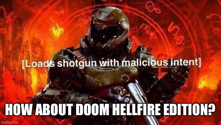 Loads shotgun with malicious intent | HOW ABOUT DOOM HELLFIRE EDITION? | image tagged in loads shotgun with malicious intent | made w/ Imgflip meme maker