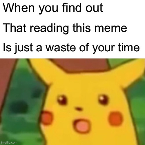 Surprised Pikachu | When you find out; That reading this meme; Is just a waste of your time | image tagged in memes,surprised pikachu | made w/ Imgflip meme maker