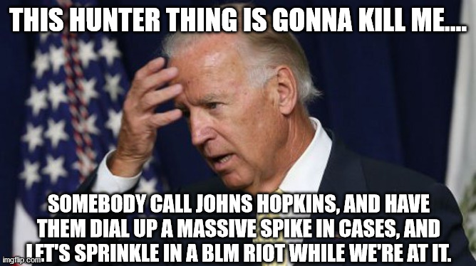 biden needs help | THIS HUNTER THING IS GONNA KILL ME.... SOMEBODY CALL JOHNS HOPKINS, AND HAVE THEM DIAL UP A MASSIVE SPIKE IN CASES, AND LET'S SPRINKLE IN A BLM RIOT WHILE WE'RE AT IT. | image tagged in joe biden worries | made w/ Imgflip meme maker